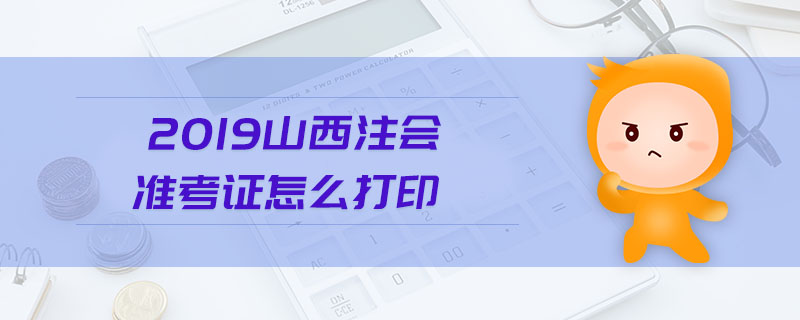 2019山西注會(huì)準(zhǔn)考證怎么打印