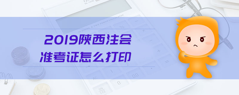 2019陜西注會準(zhǔn)考證怎么打印