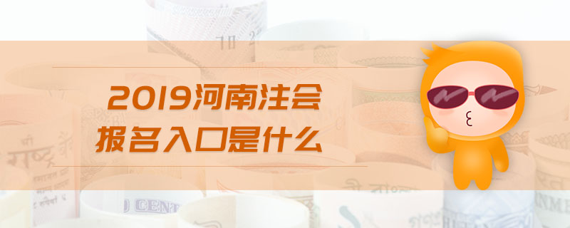 2019河南注會報名入口是什么 2019河南注會報名入口是什么