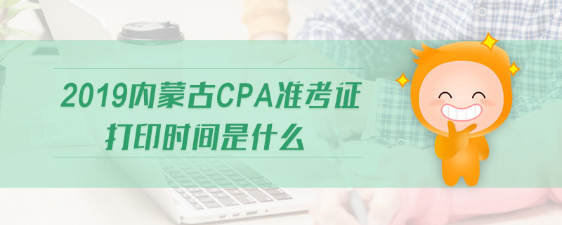 2019內(nèi)蒙古cpa準(zhǔn)考證打印時(shí)間是什么