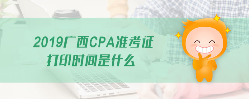 2019廣西cpa準(zhǔn)考證打印時(shí)間是什么 2019廣西cpa準(zhǔn)考證打印時(shí)間是什么