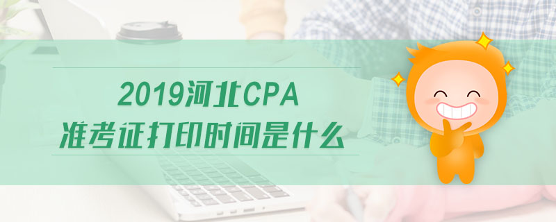 2019河北cpa準(zhǔn)考證打印時間是什么