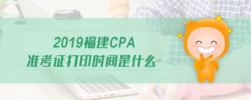2019福建cpa準(zhǔn)考證打印時(shí)間是什么