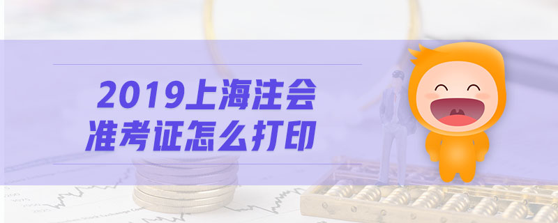 2019上海注會準(zhǔn)考證怎么打印 2019上海注會準(zhǔn)考證怎么打印