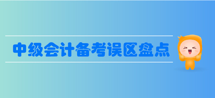 中級會(huì)計(jì)備考誤區(qū)盤點(diǎn)，這些誤區(qū)要避免！