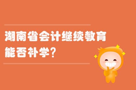 2019年湖南省會計繼續(xù)教育能否補(bǔ)學(xué)？