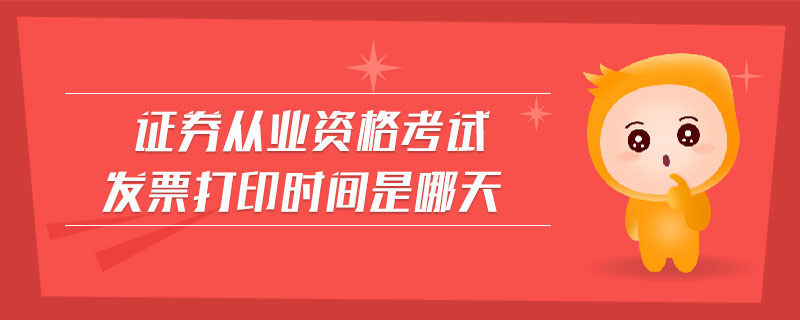 證券從業(yè)資格考試發(fā)票打印時間是哪天