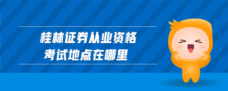 桂林證券從業(yè)資格考試地點在哪里