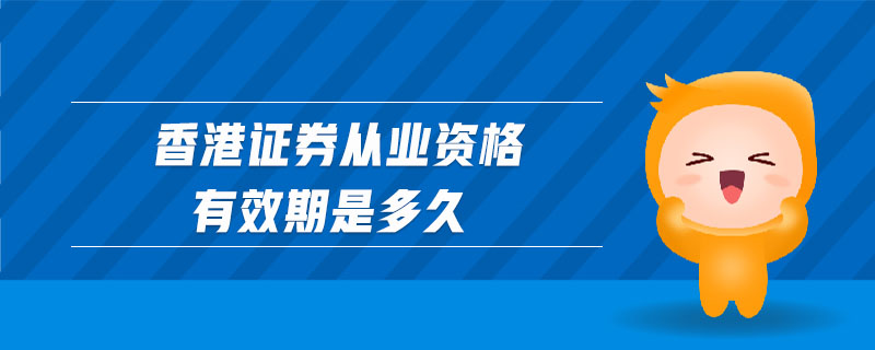 香港證券從業(yè)資格有效期是多久