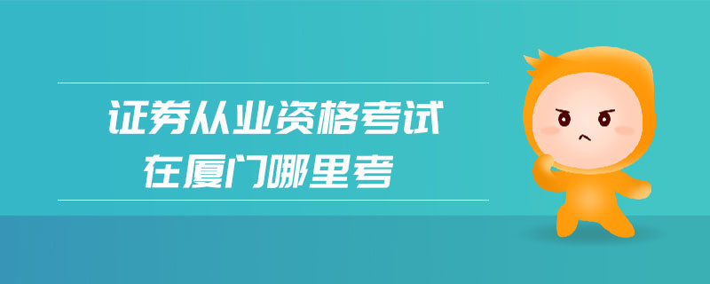 證券從業(yè)資格考試在廈門哪里考
