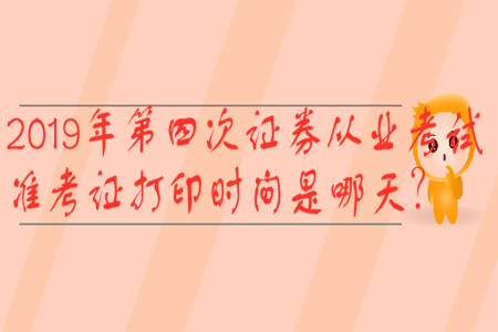 2019年第四次證券從業(yè)考試準(zhǔn)考證打印時(shí)間是哪天？