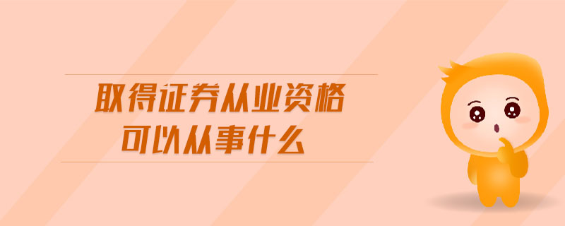 取得證券從業(yè)資格可以從事什么