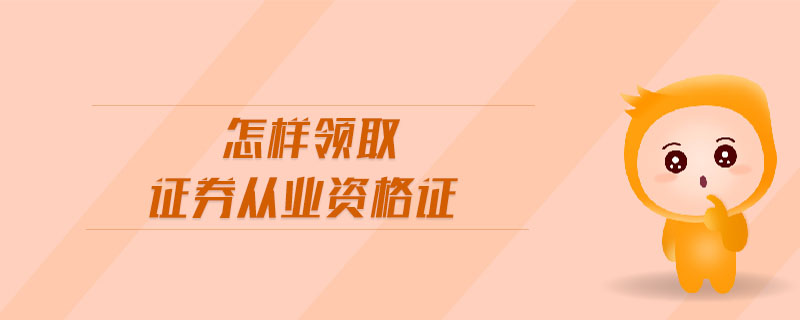 怎樣領(lǐng)取證券從業(yè)資格證