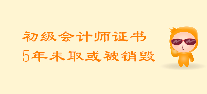 考生必知：初級(jí)會(huì)計(jì)師證5年內(nèi)未領(lǐng)取或?qū)⒈换厥珍N毀！