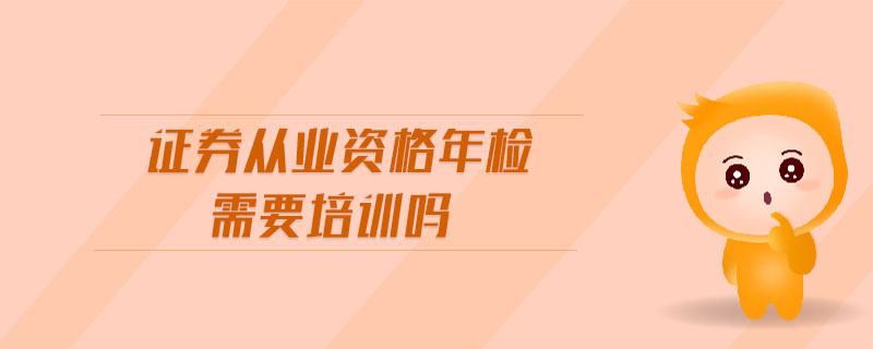 證券從業(yè)資格年檢需要培訓(xùn)嗎