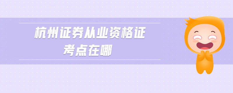 杭州證券從業(yè)資格證考點在哪