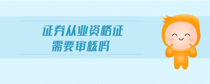 證券從業(yè)資格證需要審核嗎