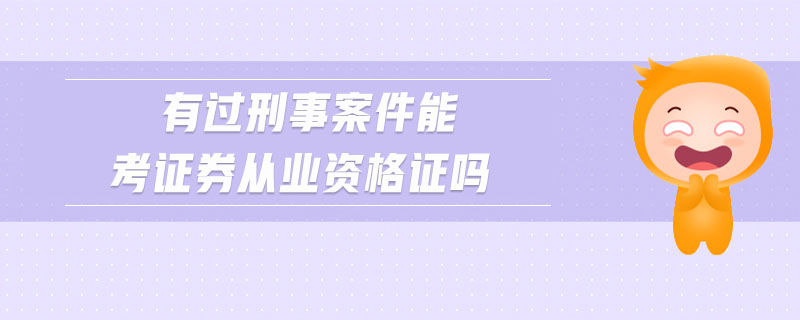 有過刑事案件能考證券從業(yè)資格證嗎