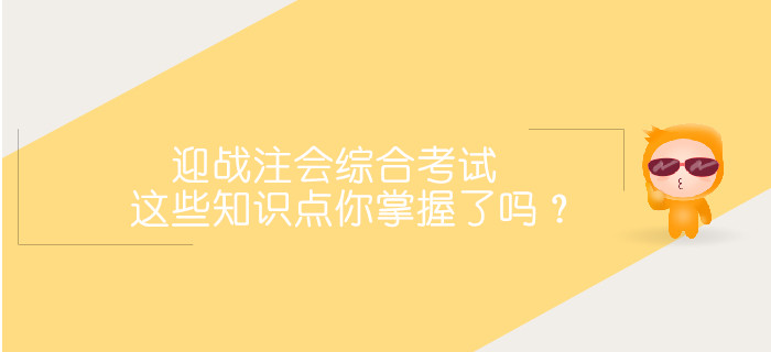 迎戰(zhàn)2019注會綜合階段考試，這些重要知識點你掌握了嗎？