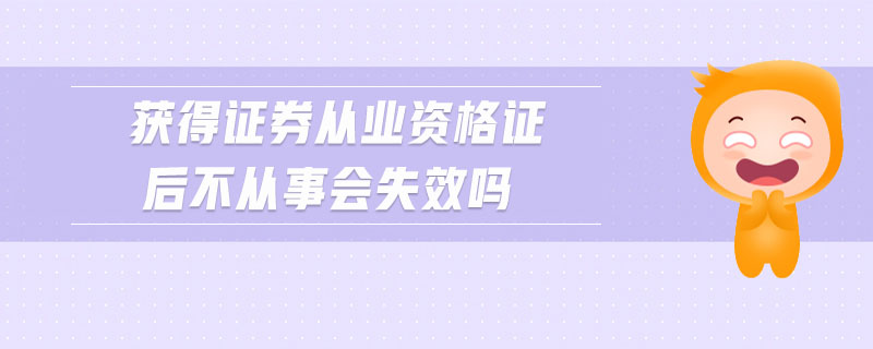 獲得證券從業(yè)資格證后不從事會(huì)失效嗎