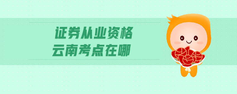 證券從業(yè)資格云南考點(diǎn)在哪