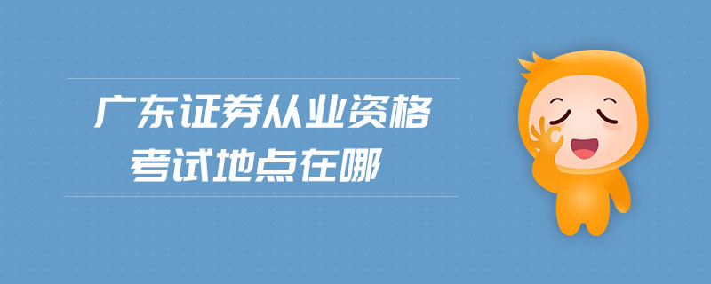 廣東證券從業(yè)資格考試地點(diǎn)在哪