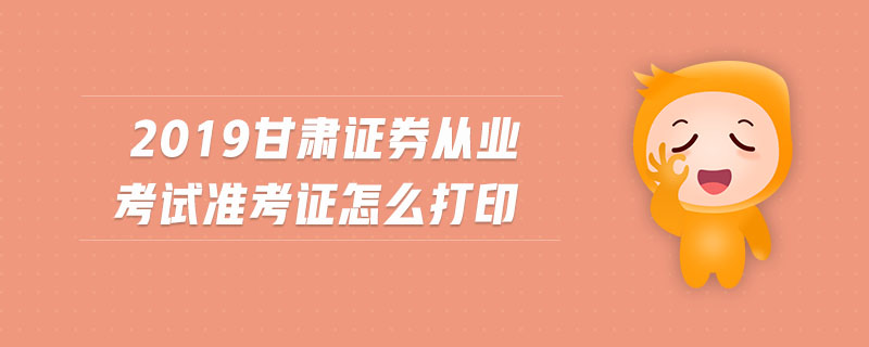 2019甘肅證券從業(yè)考試準(zhǔn)考證怎么打印