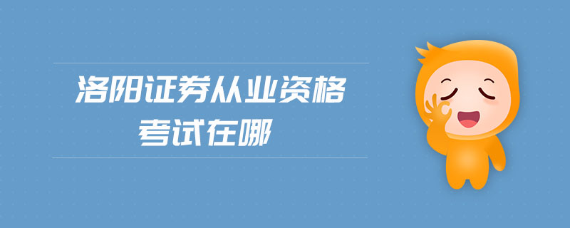 洛陽證券從業(yè)資格考試在哪