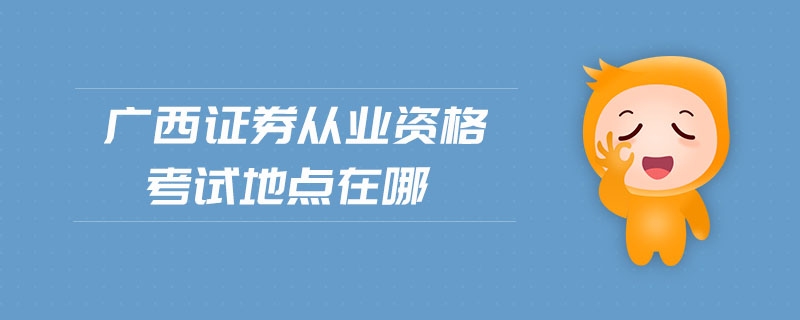 廣西證券從業(yè)資格考試地點(diǎn)在哪