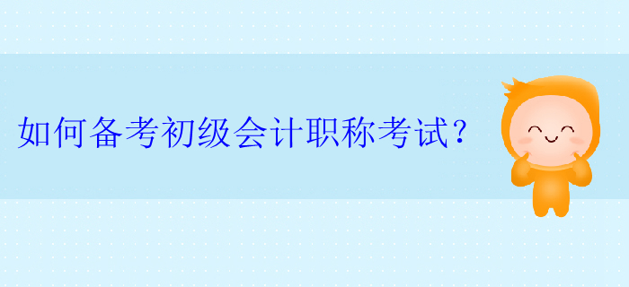 如何備考初級(jí)會(huì)計(jì)職稱考試？