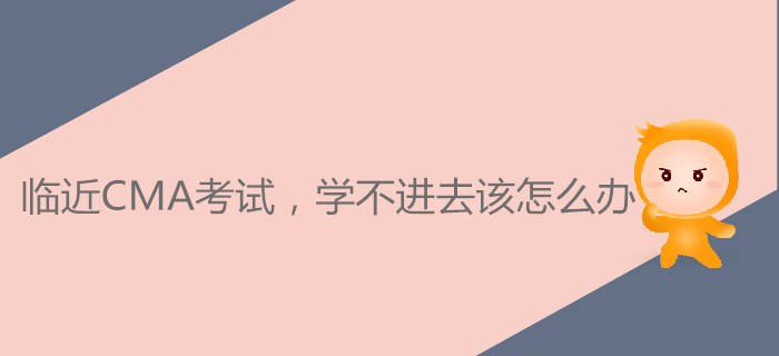 臨近CMA考試，學(xué)不進去該怎么辦？