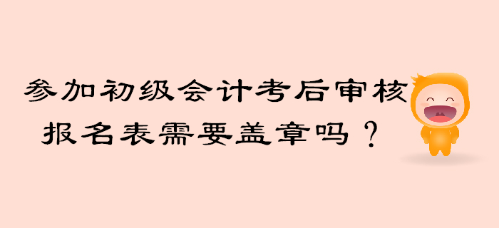 參加初級會計考后審核報名信息表需要工作單位蓋章嗎？