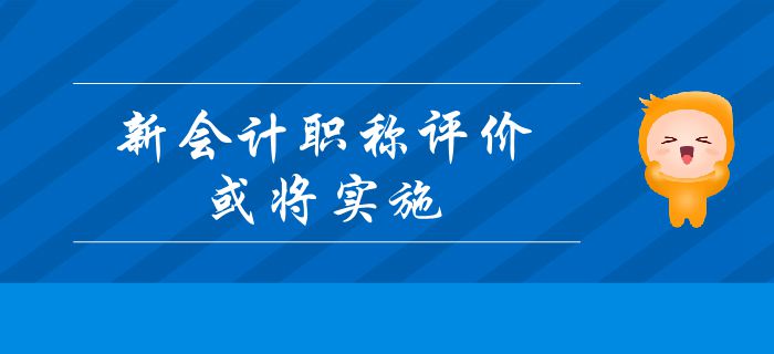 重要消息：新會(huì)計(jì)職稱評(píng)價(jià)或?qū)?shí)施？中級(jí)會(huì)計(jì)考生及時(shí)了解！