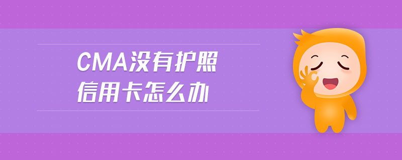 cma沒(méi)有護(hù)照信用卡怎么辦