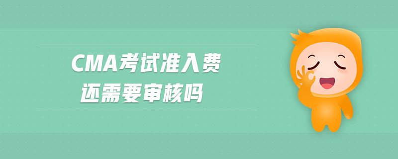 cma考試準(zhǔn)入費(fèi)還需要審核嗎 cma考試準(zhǔn)入費(fèi)還需要審核嗎