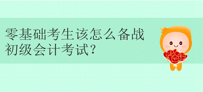 零基礎(chǔ)考生該怎么備戰(zhàn)初級會計(jì)考試？