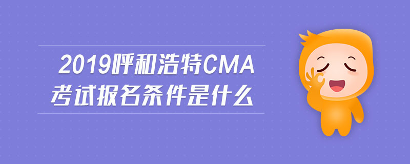 2019呼和浩特cma考試報名條件是什么
