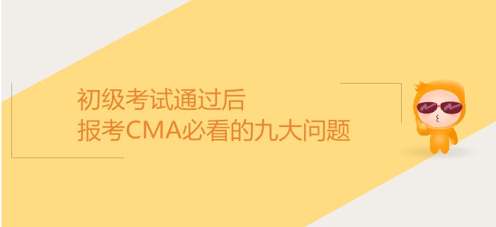 初級(jí)考試通過(guò)后，報(bào)考CMA必看的九大問(wèn)題！