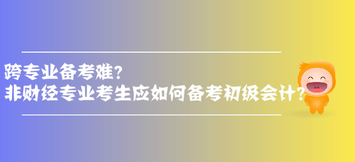 跨專業(yè)備考難？非財(cái)經(jīng)專業(yè)考生應(yīng)如何備考初級會計(jì)？