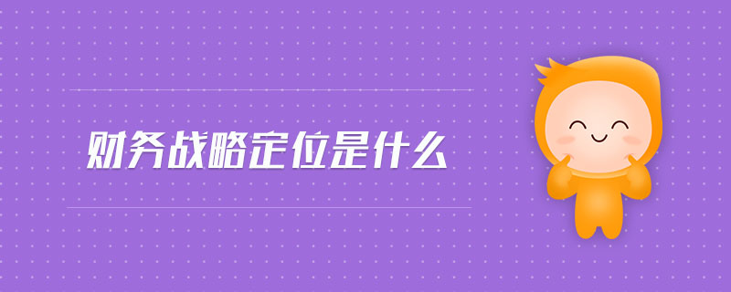 財(cái)務(wù)戰(zhàn)略定位是什么