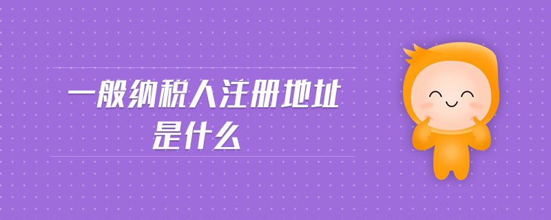 一般納稅人注冊(cè)地址是什么