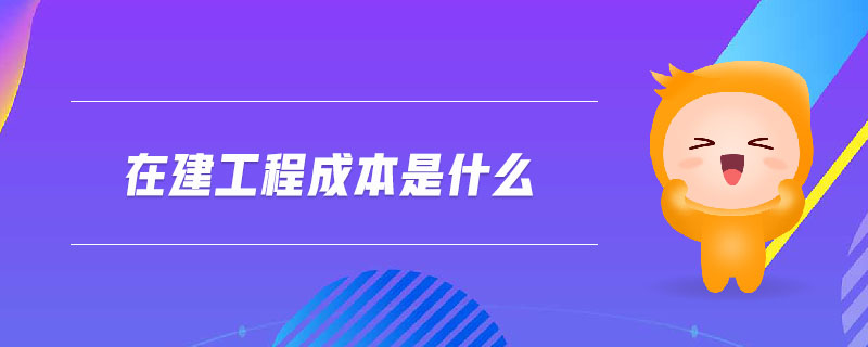 在建工程成本是什么 在建工程成本是什么
