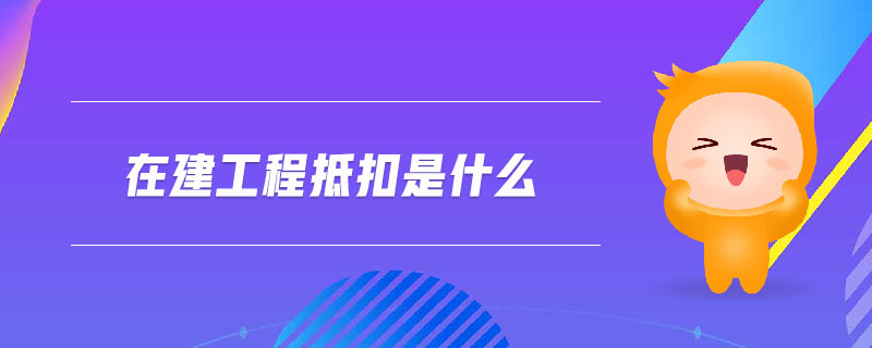 在建工程抵扣是什么