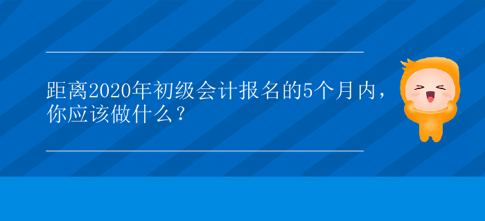 距離2020年初級(jí)會(huì)計(jì)報(bào)名的5個(gè)月內(nèi)，你應(yīng)該做什么？