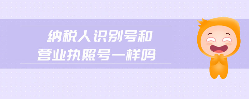 納稅人識(shí)別號(hào)和營(yíng)業(yè)執(zhí)照號(hào)一樣嗎