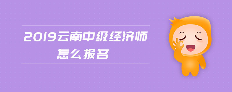 2019云南中級(jí)經(jīng)濟(jì)師怎么報(bào)名