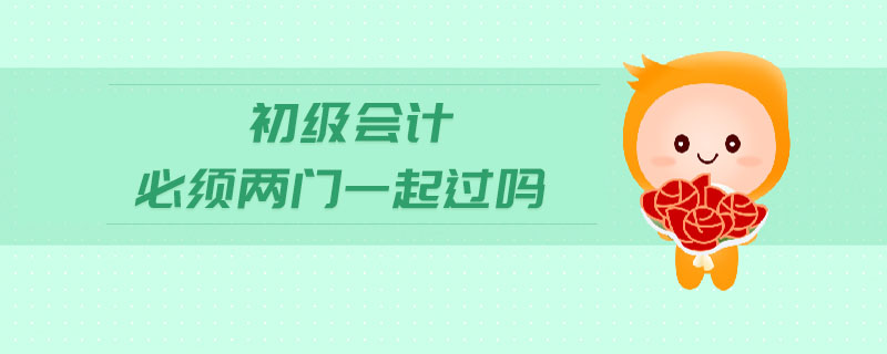 初級(jí)會(huì)計(jì)必須兩門一起過嗎