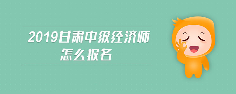 2019甘肅中級經(jīng)濟師怎么報名