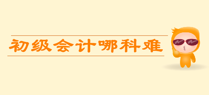 初級(jí)會(huì)計(jì)考試哪科比較難？如何學(xué)習(xí)更省力？