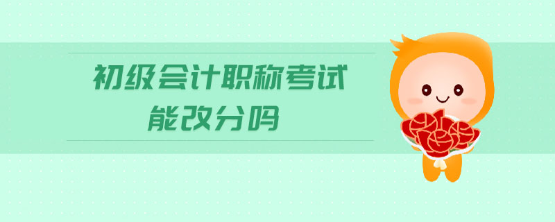 初級(jí)會(huì)計(jì)職稱考試能改分嗎